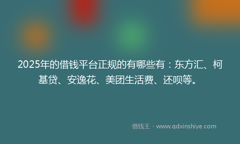 2025年的借钱平台正规的有哪些有：东方汇、柯基贷、安逸花、美团生活费、还呗等。