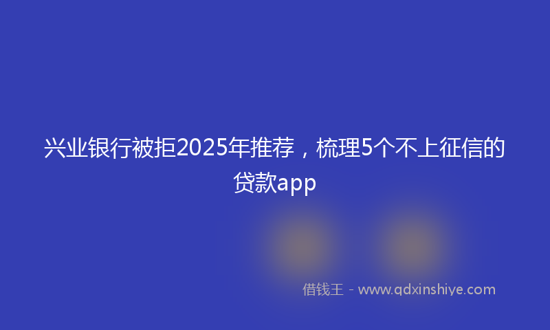 兴业银行被拒2025年推荐，梳理5个不上征信的贷款app