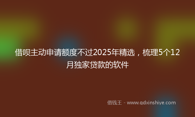 借呗主动申请额度不过2025年精选，梳理5个12月独家贷款的软件