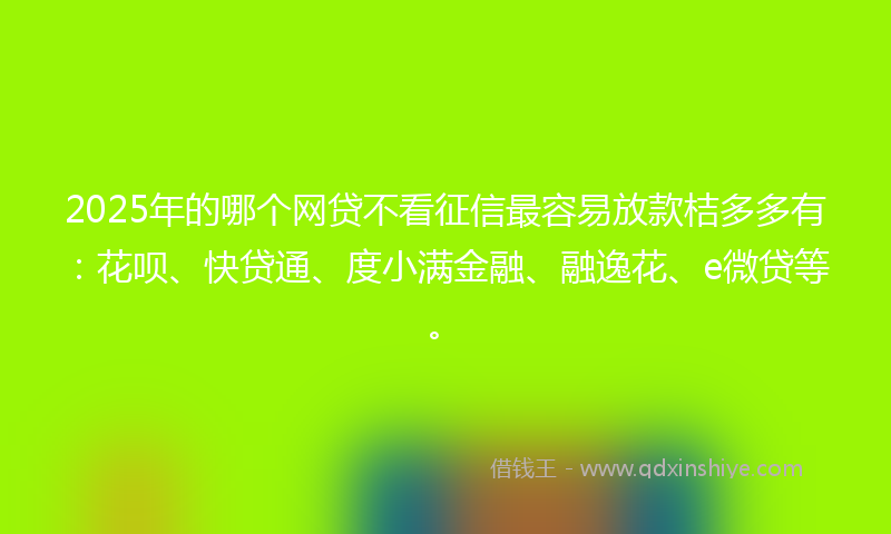 2025年的哪个网贷不看征信最容易放款桔多多有：花呗、快贷通、度小满金融、融逸花、e微贷等。