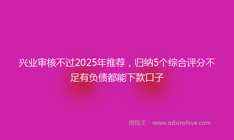 兴业审核不过2025年推荐，归纳5个综合评分不足有负债都能下款口子