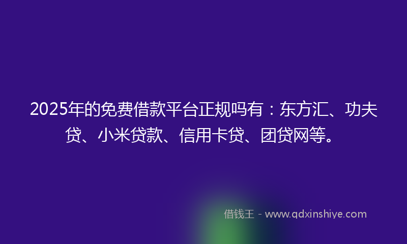2025年的免费借款平台正规吗有：东方汇、功夫贷、小米贷款、信用卡贷、团贷网等。