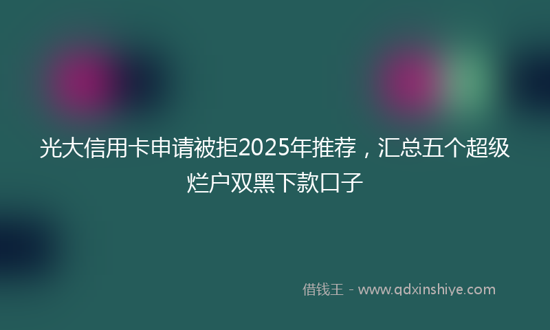 光大信用卡申请被拒2025年推荐，汇总五个超级烂户双黑下款口子