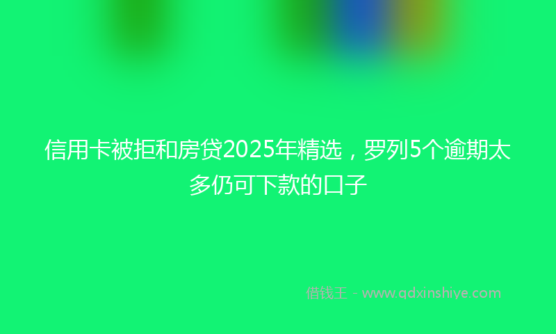 信用卡被拒和房贷2025年精选，罗列5个逾期太多仍可下款的口子