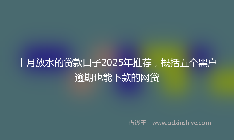十月放水的贷款口子2025年推荐，概括五个黑户逾期也能下款的网贷