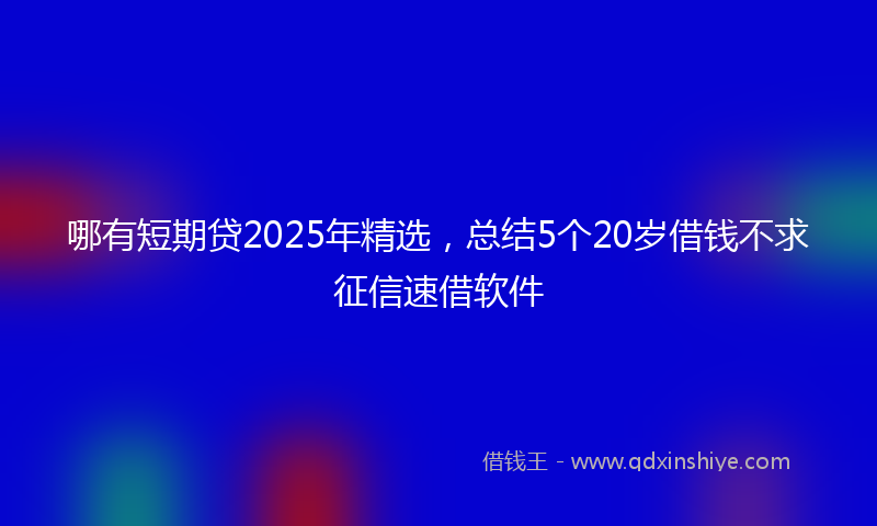 哪有短期贷2025年精选，总结5个20岁借钱不求征信速借软件