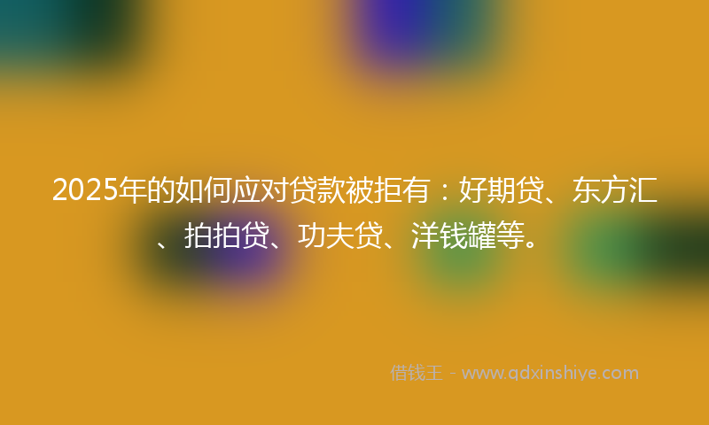 2025年的如何应对贷款被拒有：好期贷、东方汇、拍拍贷、功夫贷、洋钱罐等。