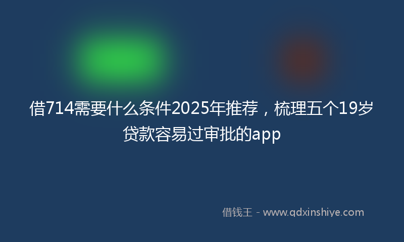 借714需要什么条件2025年推荐，梳理五个19岁贷款容易过审批的app
