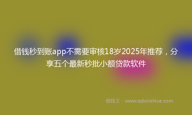 借钱秒到账app不需要审核18岁2025年推荐，分享五个最新秒批小额贷款软件