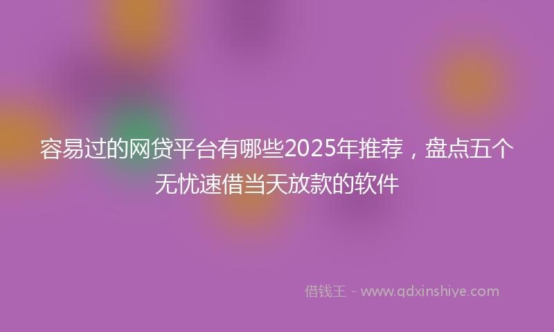 容易过的网贷平台有哪些2025年推荐，盘点五个无忧速借当天放款的软件