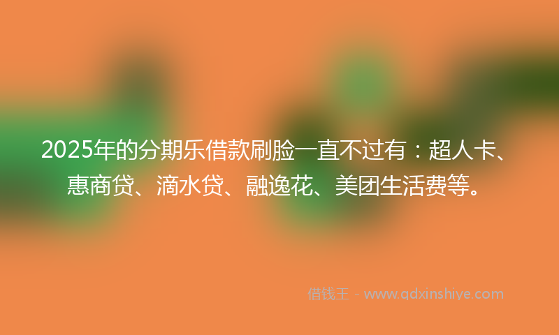 2025年的分期乐借款刷脸一直不过有：超人卡、惠商贷、滴水贷、融逸花、美团生活费等。