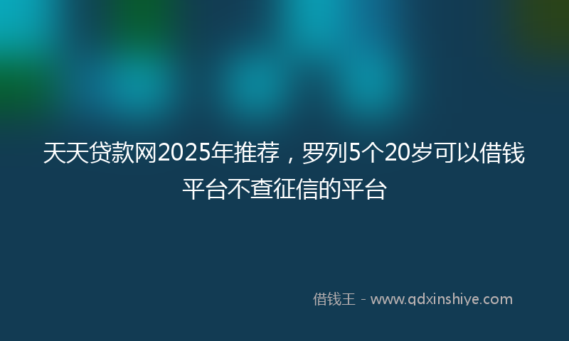 天天贷款网2025年推荐，罗列5个20岁可以借钱平台不查征信的平台