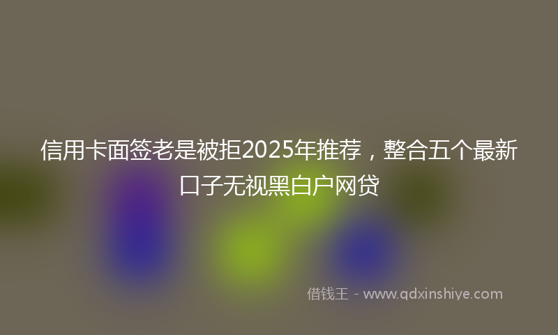 信用卡面签老是被拒2025年推荐，整合五个最新口子无视黑白户网贷