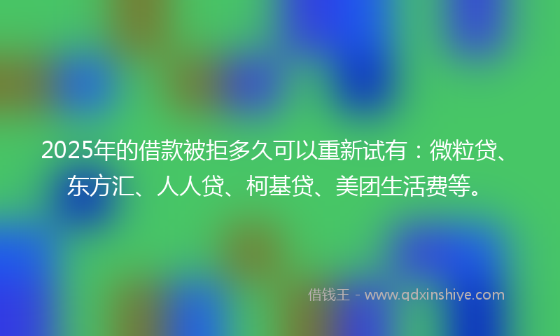 2025年的借款被拒多久可以重新试有：微粒贷、东方汇、人人贷、柯基贷、美团生活费等。