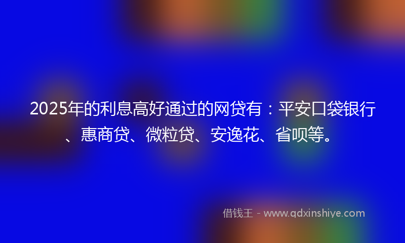 2025年的利息高好通过的网贷有：平安口袋银行、惠商贷、微粒贷、安逸花、省呗等。