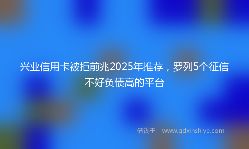 兴业信用卡被拒前兆2025年推荐，罗列5个征信不好负债高的平台