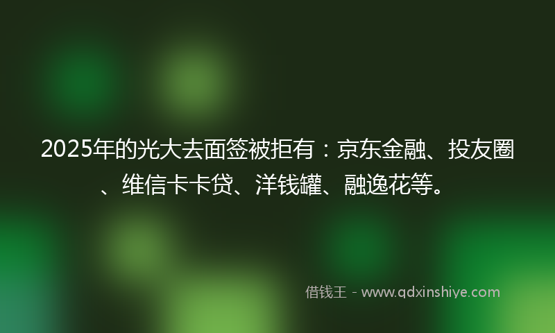 2025年的光大去面签被拒有：京东金融、投友圈、维信卡卡贷、洋钱罐、融逸花等。