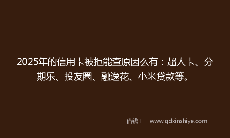 2025年的信用卡被拒能查原因么有：超人卡、分期乐、投友圈、融逸花、小米贷款等。