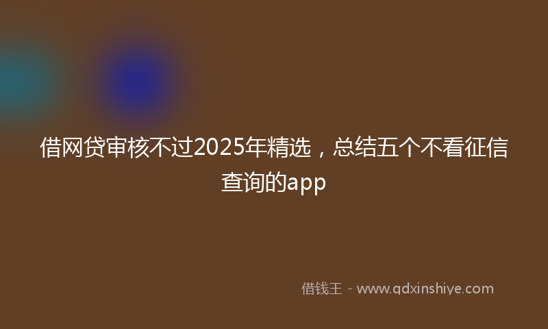 借网贷审核不过2025年精选，总结五个不看征信查询的app
