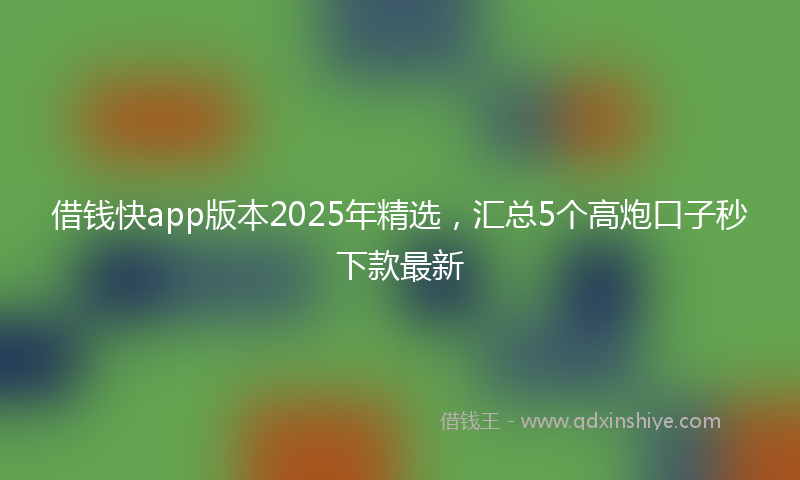 借钱快app版本2025年精选，汇总5个高炮口子秒下款最新