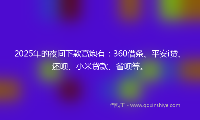 2025年的夜间下款高炮有：360借条、平安i贷、还呗、小米贷款、省呗等。