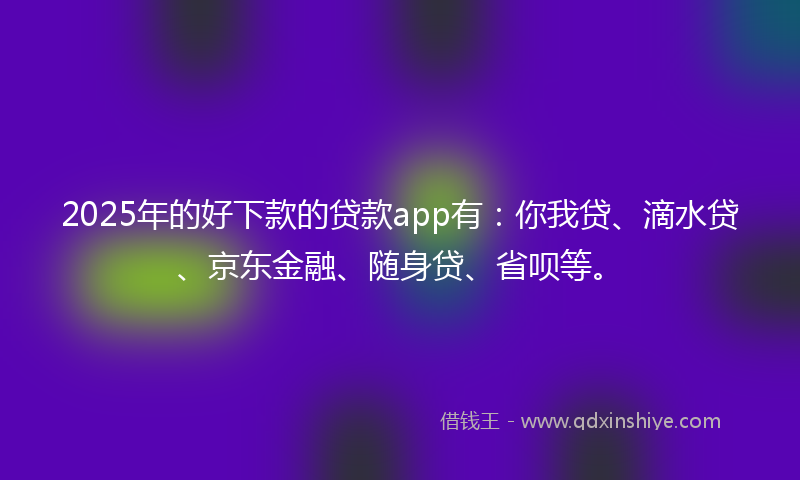 2025年的好下款的贷款app有：你我贷、滴水贷、京东金融、随身贷、省呗等。