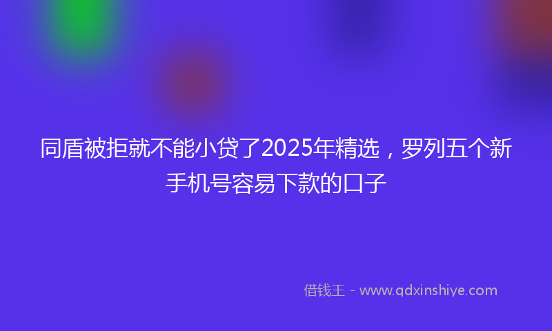 同盾被拒就不能小贷了2025年精选，罗列五个新手机号容易下款的口子