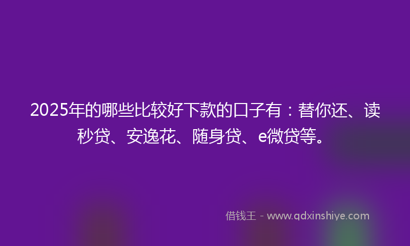 2025年的哪些比较好下款的口子有：替你还、读秒贷、安逸花、随身贷、e微贷等。