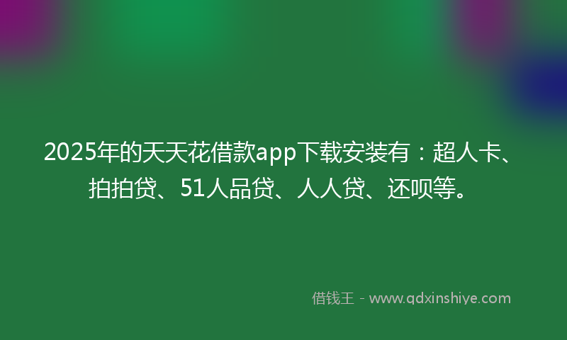 2025年的天天花借款app下载安装有：超人卡、拍拍贷、51人品贷、人人贷、还呗等。