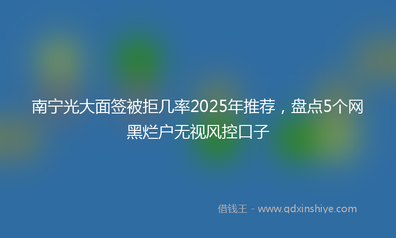 南宁光大面签被拒几率2025年推荐，盘点5个网黑烂户无视风控口子