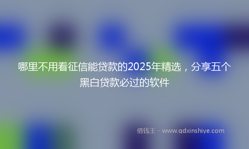 哪里不用看征信能贷款的2025年精选，分享五个黑白贷款必过的软件