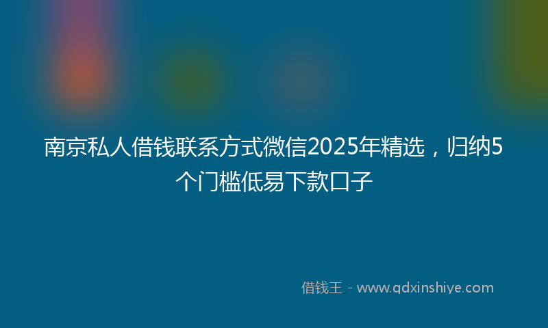 南京私人借钱联系方式微信2025年精选，归纳5个门槛低易下款口子