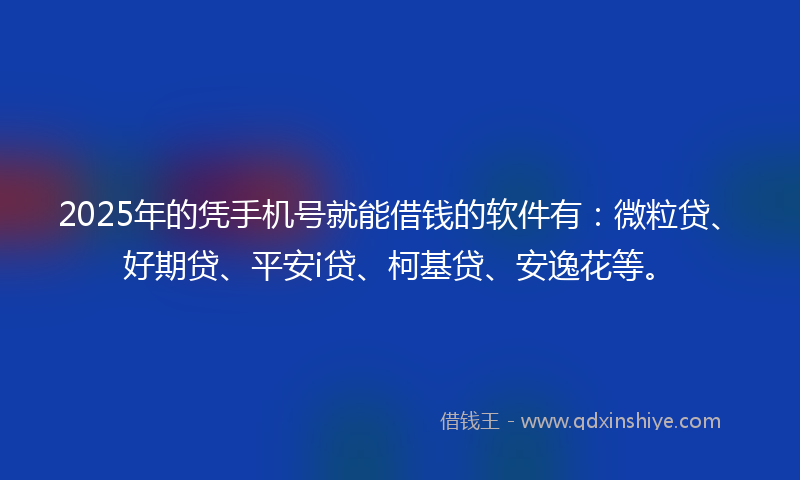 2025年的凭手机号就能借钱的软件有：微粒贷、好期贷、平安i贷、柯基贷、安逸花等。