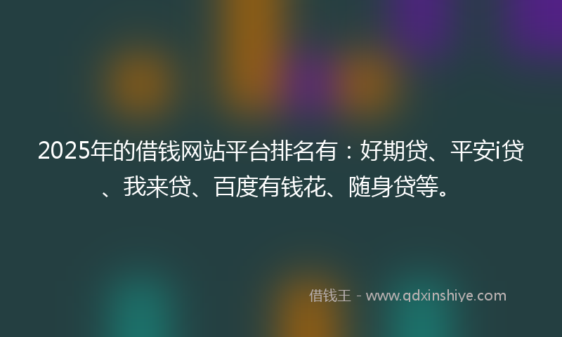 2025年的借钱网站平台排名有：好期贷、平安i贷、我来贷、百度有钱花、随身贷等。