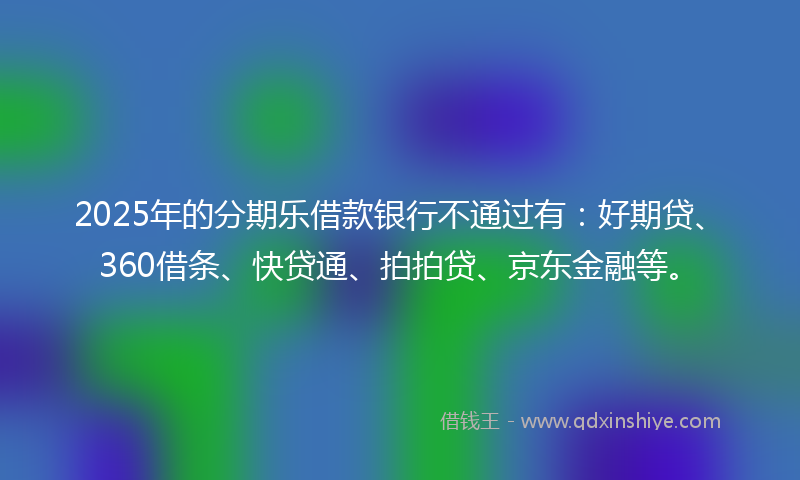 2025年的分期乐借款银行不通过有：好期贷、360借条、快贷通、拍拍贷、京东金融等。