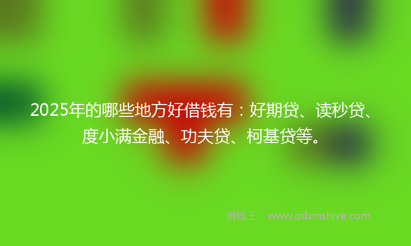 2025年的哪些地方好借钱有：好期贷、读秒贷、度小满金融、功夫贷、柯基贷等。