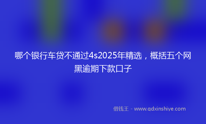 哪个银行车贷不通过4s2025年精选，概括五个网黑逾期下款口子