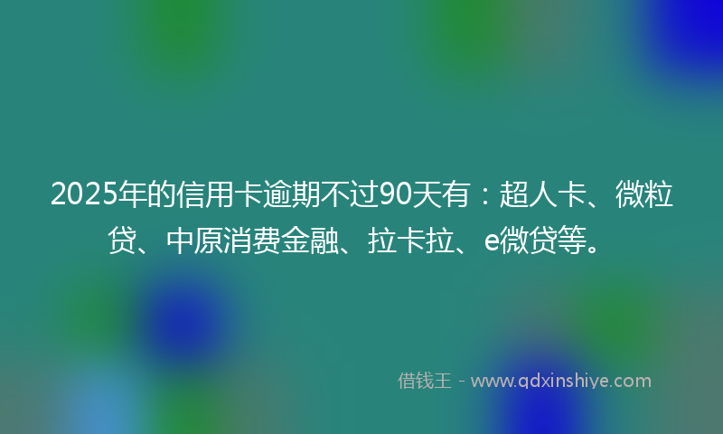 2025年的信用卡逾期不过90天有：超人卡、微粒贷、中原消费金融、拉卡拉、e微贷等。