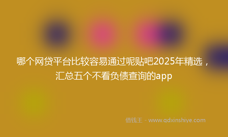 哪个网贷平台比较容易通过呢贴吧2025年精选，汇总五个不看负债查询的app