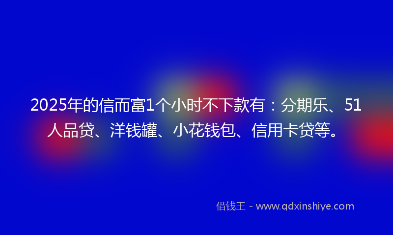 2025年的信而富1个小时不下款有：分期乐、51人品贷、洋钱罐、小花钱包、信用卡贷等。