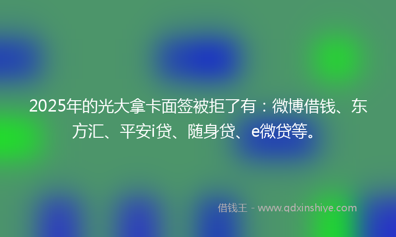 2025年的光大拿卡面签被拒了有：微博借钱、东方汇、平安i贷、随身贷、e微贷等。