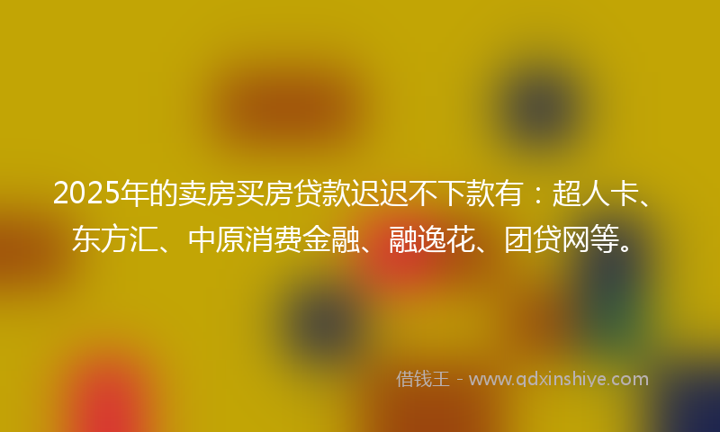 2025年的卖房买房贷款迟迟不下款有：超人卡、东方汇、中原消费金融、融逸花、团贷网等。