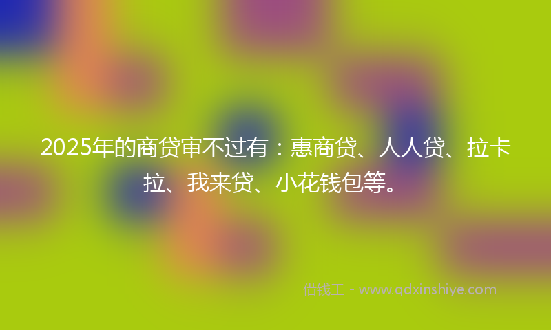 2025年的商贷审不过有：惠商贷、人人贷、拉卡拉、我来贷、小花钱包等。