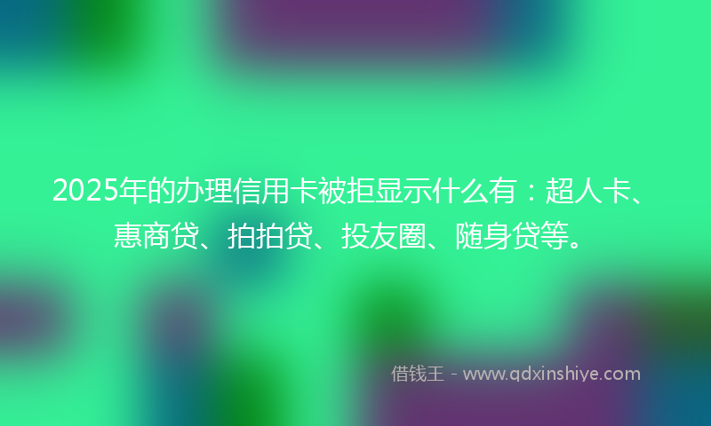2025年的办理信用卡被拒显示什么有：超人卡、惠商贷、拍拍贷、投友圈、随身贷等。
