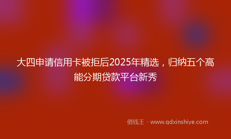 大四申请信用卡被拒后2025年精选，归纳五个高能分期贷款平台新秀