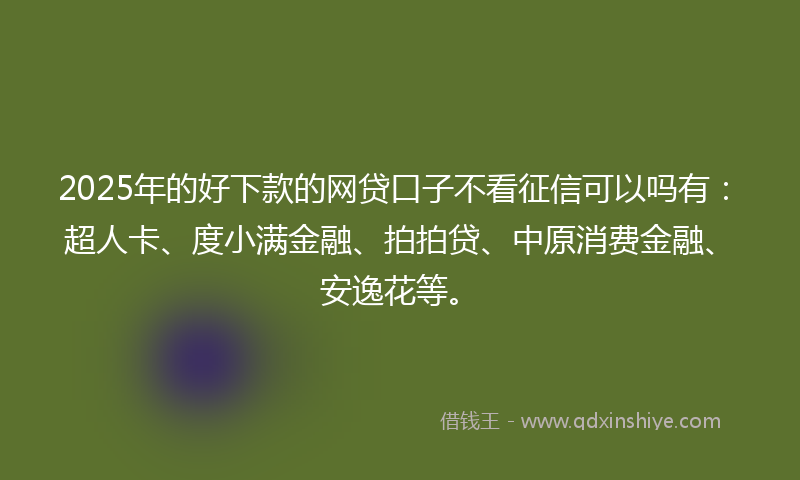 2025年的好下款的网贷口子不看征信可以吗有：超人卡、度小满金融、拍拍贷、中原消费金融、安逸花等。