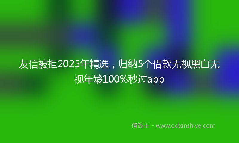 友信被拒2025年精选，归纳5个借款无视黑白无视年龄100%秒过app