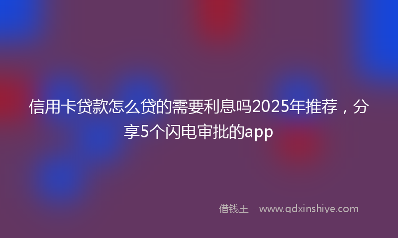 信用卡贷款怎么贷的需要利息吗2025年推荐，分享5个闪电审批的app
