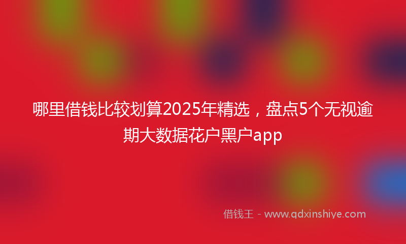 哪里借钱比较划算2025年精选，盘点5个无视逾期大数据花户黑户app