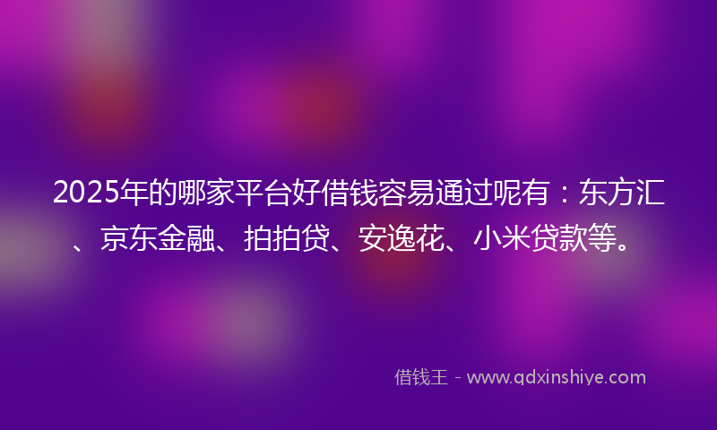 2025年的哪家平台好借钱容易通过呢有：东方汇、京东金融、拍拍贷、安逸花、小米贷款等。